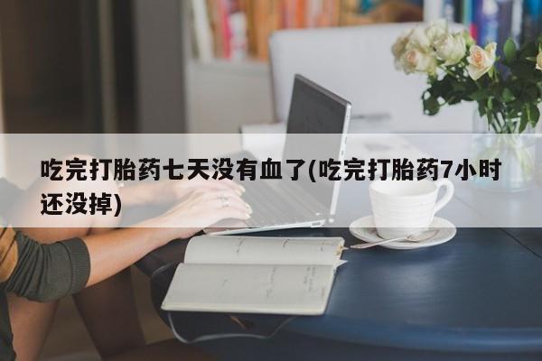 私人卖打胎药微信号，吃完打胎药七天没有血了(吃完打胎药7小时还没掉)