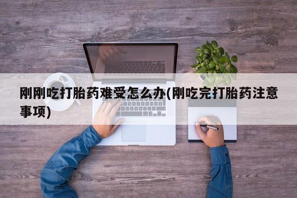 私人卖打胎药微信号，刚刚吃打胎药难受怎么办(刚吃完打胎药注意事项)